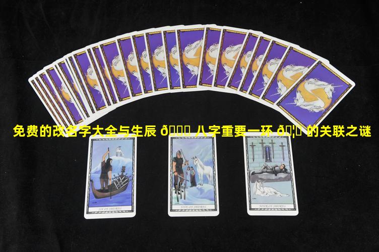 免费的改名字大全与生辰 🍁 八字重要一环 🦄 的关联之谜
